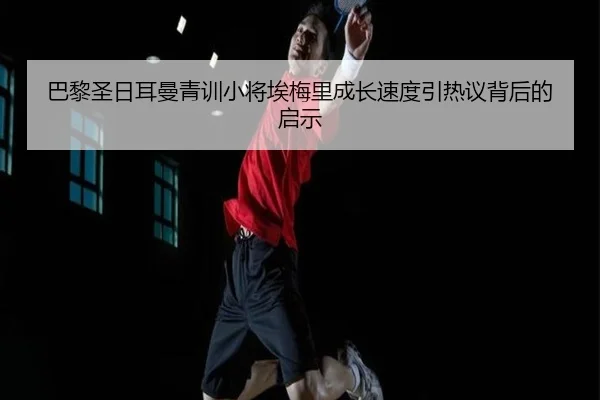 巴黎圣日耳曼青训小将埃梅里成长速度引热议背后的启示