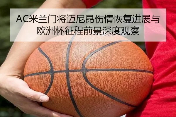 AC米兰门将迈尼昂伤情恢复进展与欧洲杯征程前景深度观察