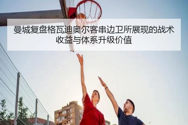 曼城复盘格瓦迪奥尔客串边卫所展现的战术收益与体系升级价值